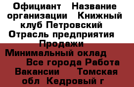 Официант › Название организации ­ Книжный клуб Петровский › Отрасль предприятия ­ Продажи › Минимальный оклад ­ 15 000 - Все города Работа » Вакансии   . Томская обл.,Кедровый г.